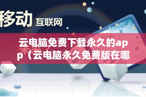 云电脑免费下载永久的app（云电脑永久免费版在哪下载）