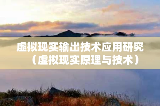 虚拟现实输出技术应用研究（虚拟现实原理与技术）