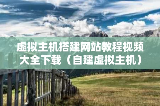 虚拟主机搭建网站教程视频大全下载（自建虚拟主机）