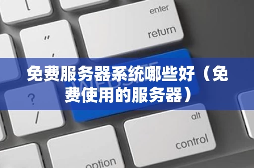 免费服务器系统哪些好（免费使用的服务器）
