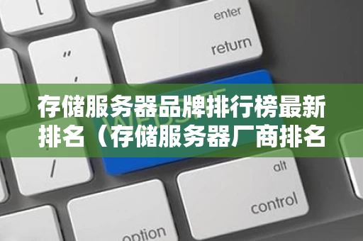 存储服务器品牌排行榜最新排名（存储服务器厂商排名）