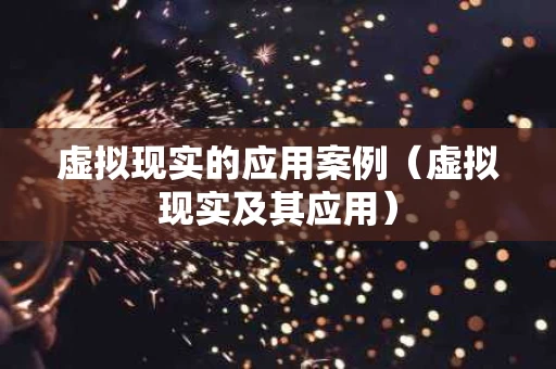 虚拟现实的应用案例（虚拟现实及其应用）