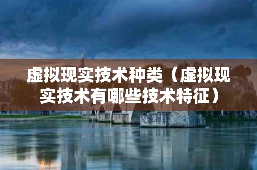 虚拟现实技术种类（虚拟现实技术有哪些技术特征）