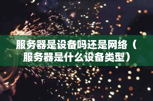 服务器是设备吗还是网络（服务器是什么设备类型）