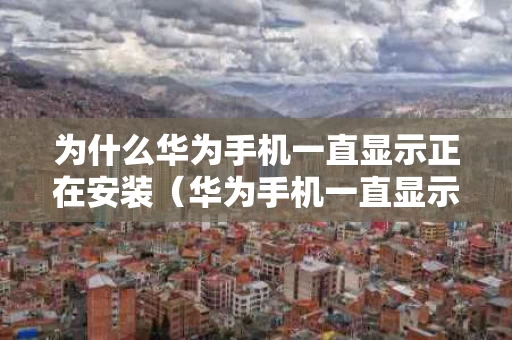 为什么华为手机一直显示正在安装（华为手机一直显示正在准备安装）