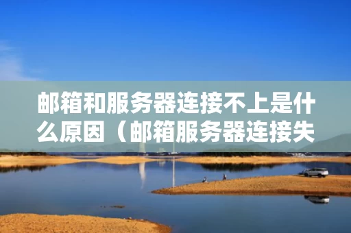 邮箱和服务器连接不上是什么原因（邮箱服务器连接失败怎么办）