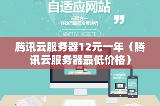 腾讯云服务器12元一年（腾讯云服务器最低价格）