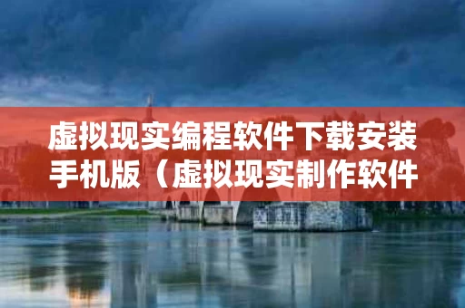 虚拟现实编程软件下载安装手机版（虚拟现实制作软件）