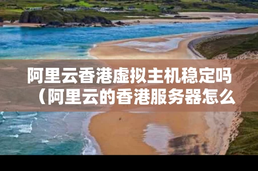 阿里云香港虚拟主机稳定吗（阿里云的香港服务器怎么样）