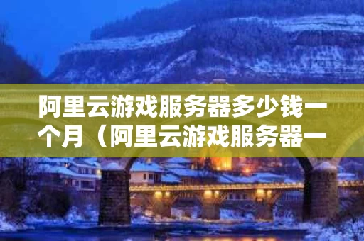 阿里云游戏服务器多少钱一个月（阿里云游戏服务器一年费用多少）