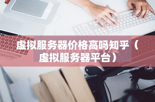 虚拟服务器价格高吗知乎（虚拟服务器平台）