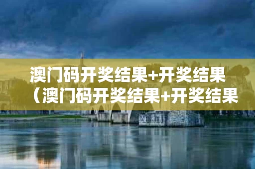 澳门码开奖结果+开奖结果（澳门码开奖结果+开奖结果香港）