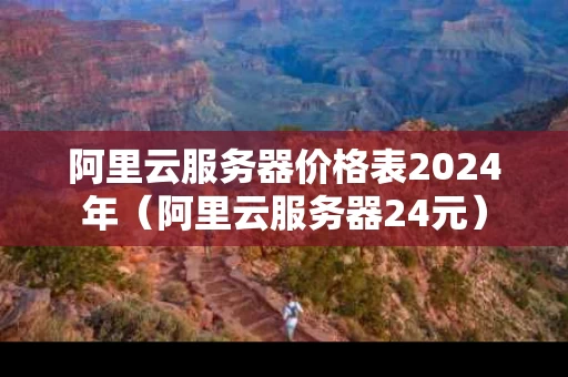 阿里云服务器价格表2024年（阿里云服务器24元）