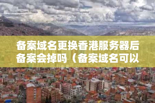 备案域名更换香港服务器后备案会掉吗（备案域名可以用香港服务器吗）