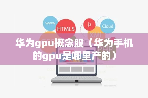 华为gpu概念股（华为手机的gpu是哪里产的）