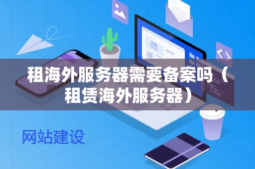 租海外服务器需要备案吗（租赁海外服务器）