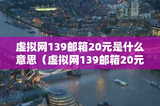 虚拟网139邮箱20元是什么意思（虚拟网139邮箱20元无缘无故开通）