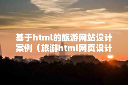 基于html的旅游网站设计案例（旅游html网页设计）