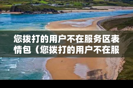 您拨打的用户不在服务区表情包（您拨打的用户不在服务区,请稍后再拨）