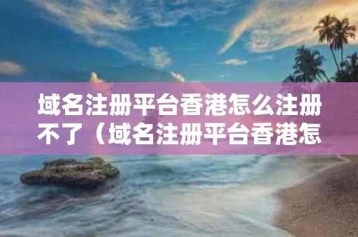 域名注册平台香港怎么注册不了（域名注册平台香港怎么注册不了呢）
