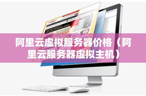 阿里云虚拟服务器价格（阿里云服务器虚拟主机）