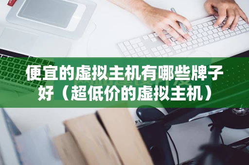 便宜的虚拟主机有哪些牌子好（超低价的虚拟主机）