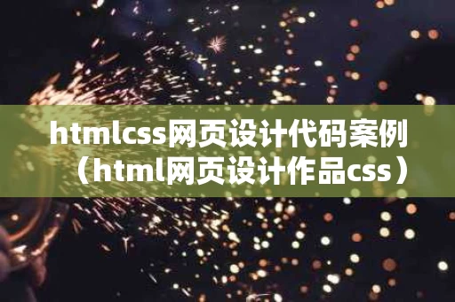 htmlcss网页设计代码案例（html网页设计作品css）