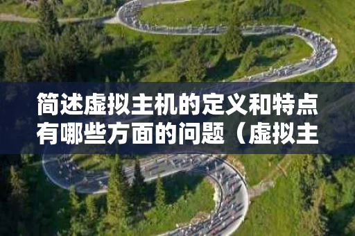 简述虚拟主机的定义和特点有哪些方面的问题（虚拟主机的名词解释）