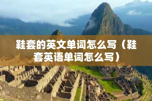 鞋套的英文单词怎么写（鞋套英语单词怎么写）