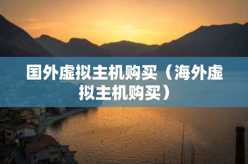 国外虚拟主机购买（海外虚拟主机购买）