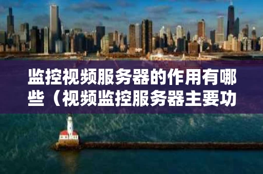 监控视频服务器的作用有哪些（视频监控服务器主要功能）