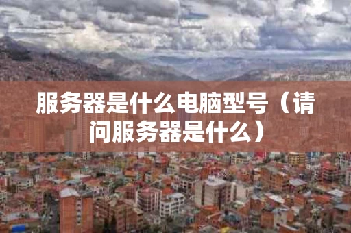 服务器是什么电脑型号（请问服务器是什么）