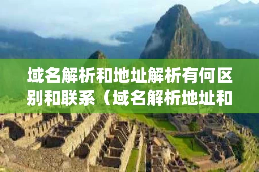 域名解析和地址解析有何区别和联系（域名解析地址和实际ip不一致）