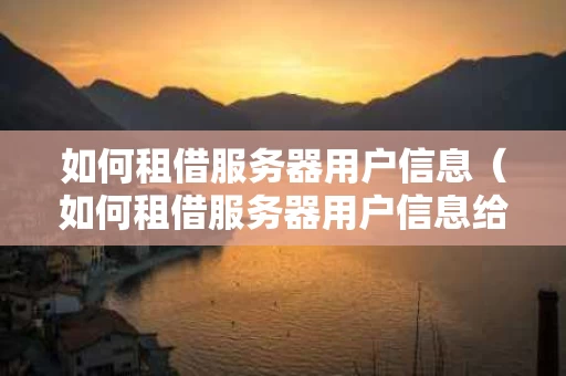 如何租借服务器用户信息（如何租借服务器用户信息给别人）