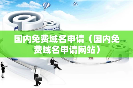 国内免费域名申请（国内免费域名申请网站）