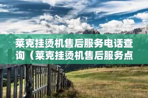 莱克挂烫机售后服务电话查询（莱克挂烫机售后服务点查询）