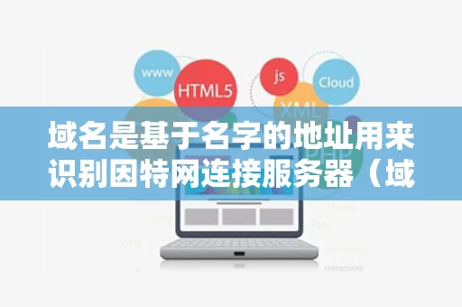 域名是基于名字的地址用来识别因特网连接服务器（域名是因特网中主机的符号名有关域名叙述正确的是）