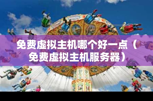 免费虚拟主机哪个好一点（免费虚拟主机服务器）