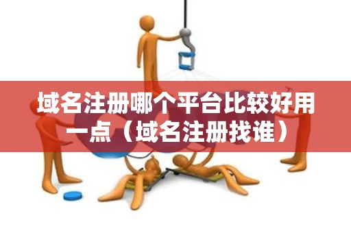 域名注册哪个平台比较好用一点（域名注册找谁）