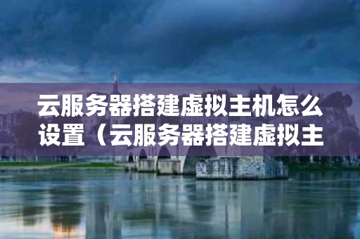 云服务器搭建虚拟主机怎么设置（云服务器搭建虚拟主机怎么设置网络）