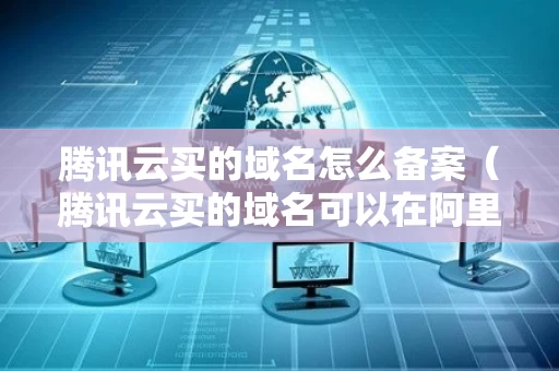 腾讯云买的域名怎么备案（腾讯云买的域名可以在阿里云备案吗）