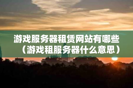 游戏服务器租赁网站有哪些（游戏租服务器什么意思）