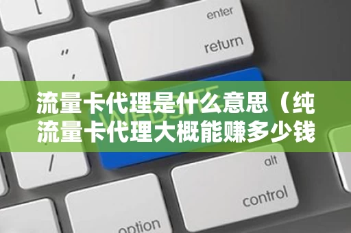 流量卡代理是什么意思（纯流量卡代理大概能赚多少钱）