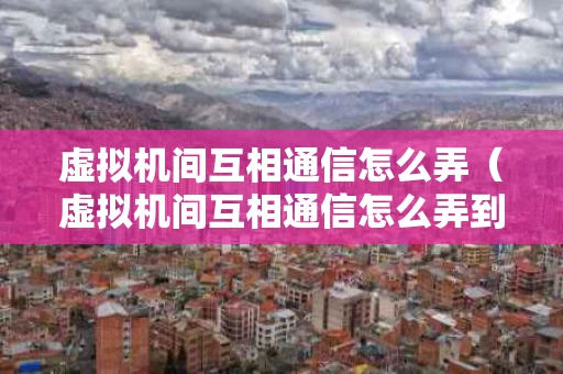 虚拟机间互相通信怎么弄（虚拟机间互相通信怎么弄到桌面）