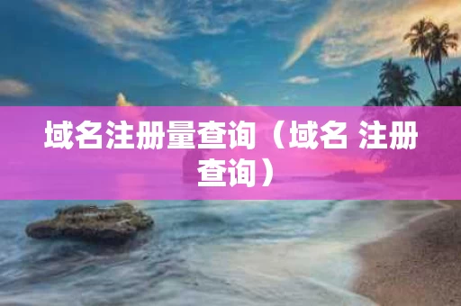 域名注册量查询（域名 注册 查询）
