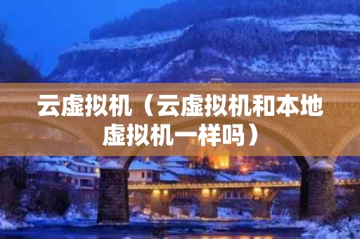 云虚拟机（云虚拟机和本地虚拟机一样吗）