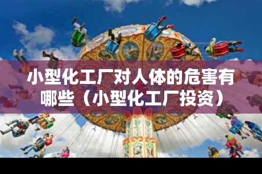小型化工厂对人体的危害有哪些（小型化工厂投资）