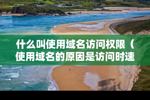 什么叫使用域名访问权限（使用域名的原因是访问时速度更快）