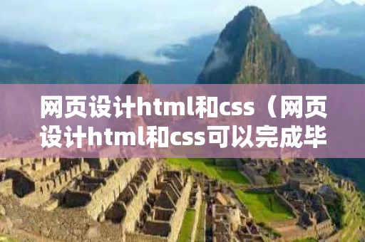 网页设计html和css（网页设计html和css可以完成毕业论文吗）