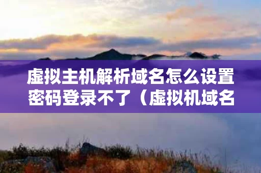 虚拟主机解析域名怎么设置密码登录不了（虚拟机域名解析暂时失败）